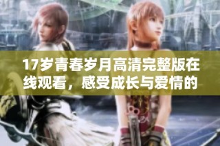 17岁青春岁月高清完整版在线观看，感受成长与爱情的交织