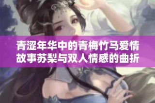 青涩年华中的青梅竹马爱情故事苏梨与双人情感的曲折旅程