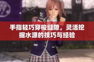 手指轻巧穿梭缝隙，灵活挖掘水源的技巧与经验