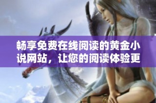 畅享免费在线阅读的黄金小说网站，让您的阅读体验更丰富多彩！