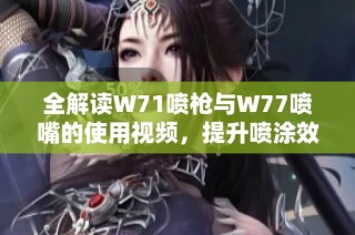 全解读W71喷枪与W77喷嘴的使用视频，提升喷涂效果的秘诀分享