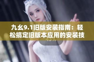 九幺9.1旧版安装指南：轻松搞定旧版本应用的安装技巧