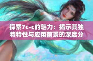 探索7c-c的魅力：揭示其独特特性与应用前景的深度分析