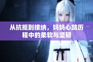 从抗拒到接纳，妈妈心路历程中的柔软与坚韧