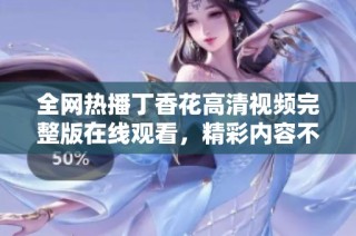 全网热播丁香花高清视频完整版在线观看，精彩内容不容错过！