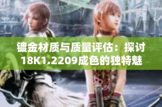 镀金材质与质量评估：探讨18K1.2209成色的独特魅力与价值