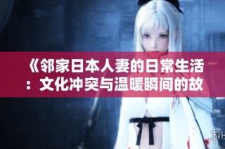 《邻家日本人妻的日常生活：文化冲突与温暖瞬间的故事》