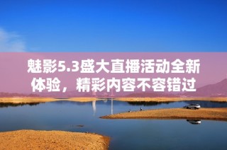 魅影5.3盛大直播活动全新体验，精彩内容不容错过