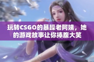 玩转CSGO的暴躁老阿姨，她的游戏故事让你捧腹大笑