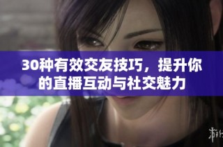 30种有效交友技巧，提升你的直播互动与社交魅力