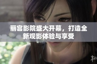 丽宫影院盛大开幕，打造全新观影体验与享受