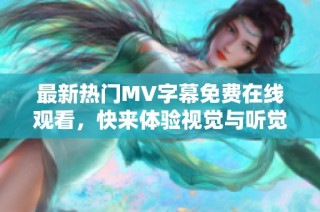 最新热门MV字幕免费在线观看，快来体验视觉与听觉的盛宴！