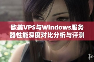 欧美VPS与Windows服务器性能深度对比分析与评测指南