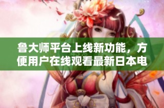 鲁大师平台上线新功能，方便用户在线观看最新日本电影