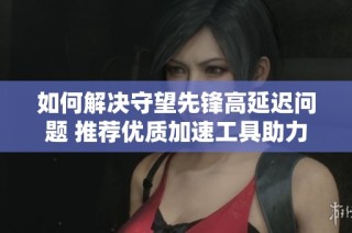 如何解决守望先锋高延迟问题 推荐优质加速工具助力游戏体验