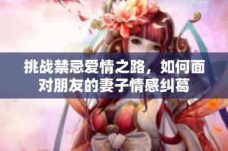 挑战禁忌爱情之路，如何面对朋友的妻子情感纠葛