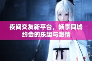 夜间交友新平台，畅享同城约会的乐趣与激情
