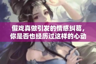 假戏真做引发的情感纠葛，你是否也经历过这样的心动瞬间 