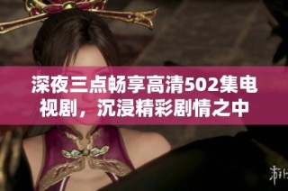 深夜三点畅享高清502集电视剧，沉浸精彩剧情之中