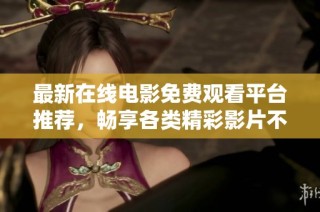 最新在线电影免费观看平台推荐，畅享各类精彩影片不花一分钱