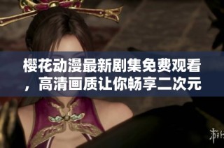 樱花动漫最新剧集免费观看，高清画质让你畅享二次元世界