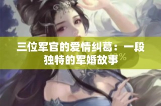 三位军官的爱情纠葛：一段独特的军婚故事