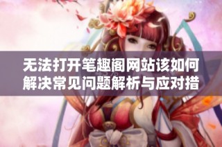 无法打开笔趣阁网站该如何解决常见问题解析与应对措施