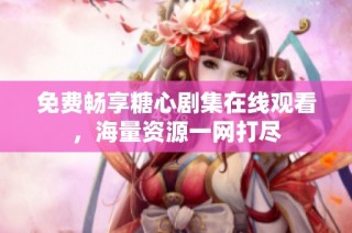 免费畅享糖心剧集在线观看，海量资源一网打尽