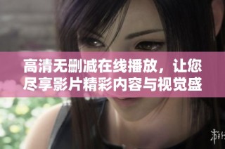 高清无删减在线播放，让您尽享影片精彩内容与视觉盛宴