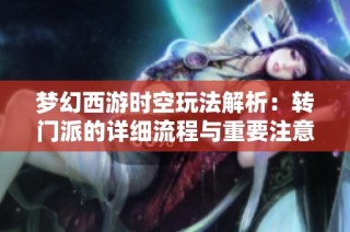 梦幻西游时空玩法解析：转门派的详细流程与重要注意事项