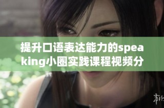 提升口语表达能力的speaking小圈实践课程视频分享