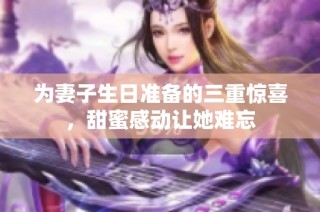 为妻子生日准备的三重惊喜，甜蜜感动让她难忘