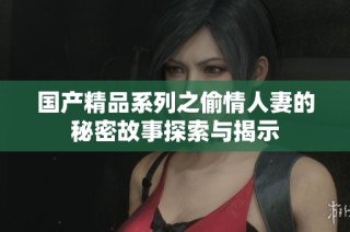 国产精品系列之偷情人妻的秘密故事探索与揭示