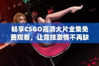 畅享CSGO高清大片全集免费观看，让竞技激情不再缺席