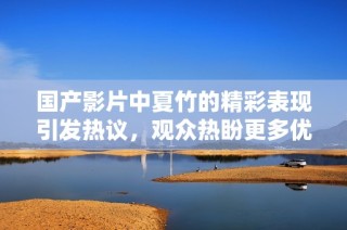 国产影片中夏竹的精彩表现引发热议，观众热盼更多优秀作品问世