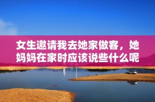 女生邀请我去她家做客，她妈妈在家时应该说些什么呢