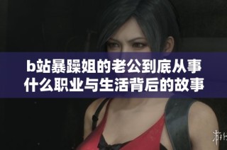 b站暴躁姐的老公到底从事什么职业与生活背后的故事揭秘