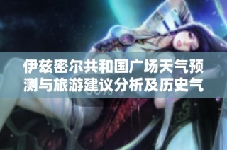 伊兹密尔共和国广场天气预测与旅游建议分析及历史气温回顾