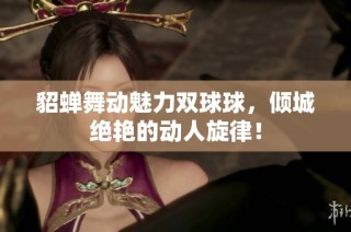 貂蝉舞动魅力双球球，倾城绝艳的动人旋律！