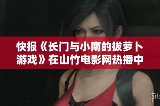 快报《长门与小南的拔萝卜游戏》在山竹电影网热播中