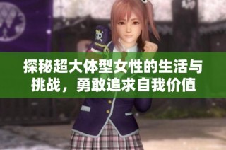 探秘超大体型女性的生活与挑战，勇敢追求自我价值