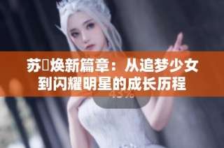 苏玥焕新篇章：从追梦少女到闪耀明星的成长历程