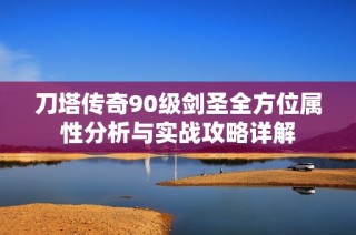刀塔传奇90级剑圣全方位属性分析与实战攻略详解