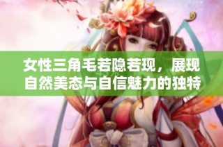 女性三角毛若隐若现，展现自然美态与自信魅力的独特风格