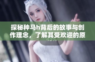 探秘种马h背后的故事与创作理念，了解其受欢迎的原因
