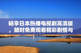畅享日本热播电视剧高清版，随时免费观看精彩剧情与动人故事