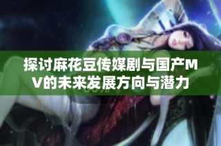 探讨麻花豆传媒剧与国产MV的未来发展方向与潜力