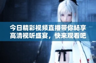 今日精彩视频直播带你畅享高清视听盛宴，快来观看吧