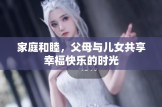 家庭和睦，父母与儿女共享幸福快乐的时光