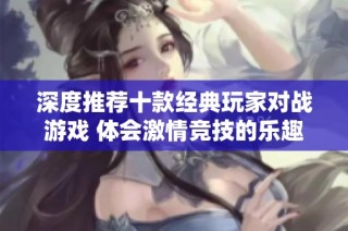 深度推荐十款经典玩家对战游戏 体会激情竞技的乐趣